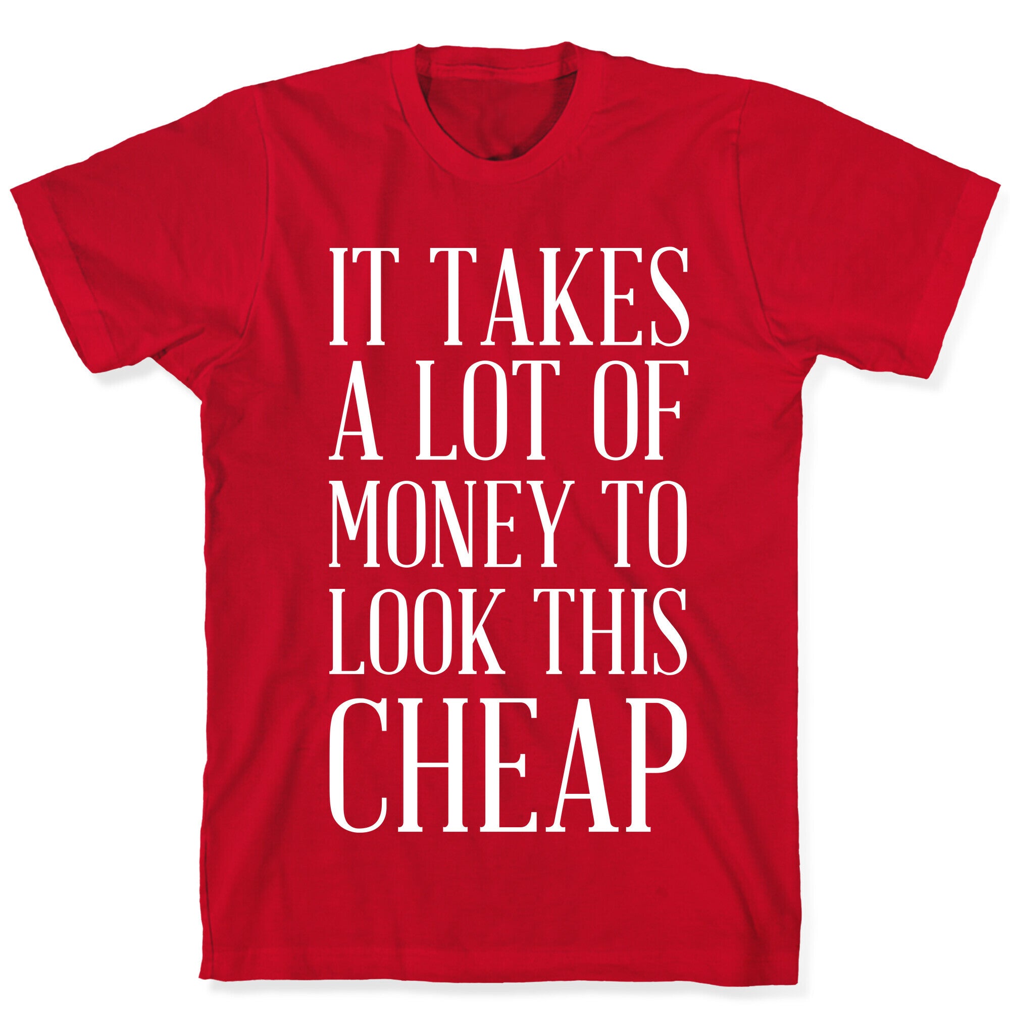It Takes A Lot Of Money To Look This Cheap T-Shirt